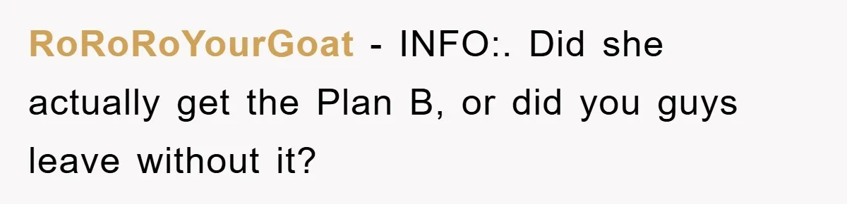RoRoRoYourGoat − INFO:. Did she actually get the Plan B, or did you guys leave without it?