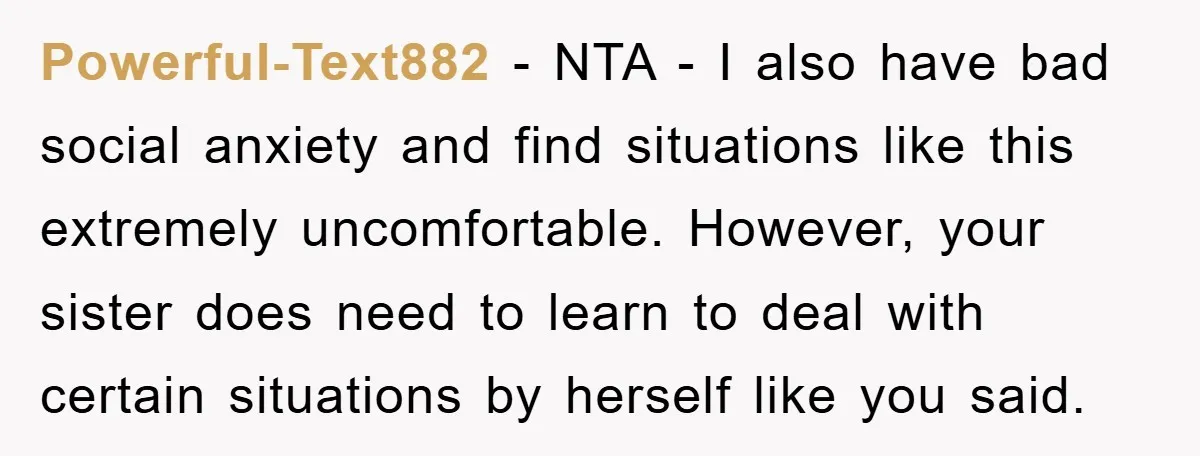 Powerful-Text882 − NTA - I also have bad social anxiety and find situations like this extremely uncomfortable. However, your sister does need to learn to deal with certain situations by...