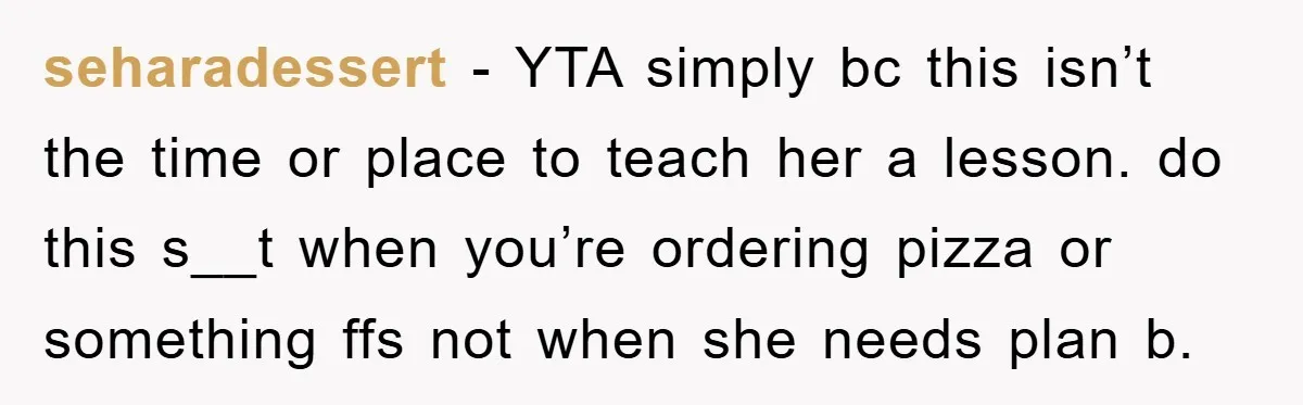 seharadessert − YTA simply bc this isn’t the time or place to teach her a lesson. do this s__t when you’re ordering pizza or something ffs not when she needs...