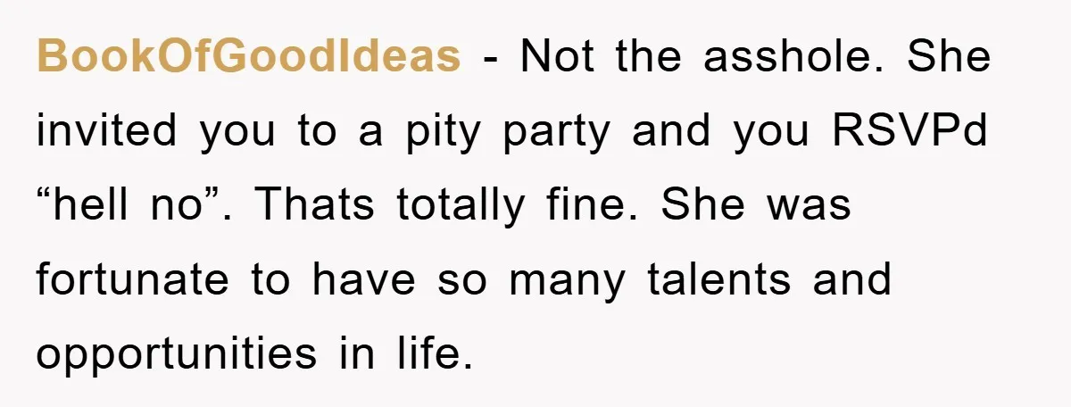 BookOfGoodIdeas - Not the asshole. She invited you to a pity party and you RSVPd “hell no”. Thats totally fine. She was fortunate to have so many talents and opportunities...
