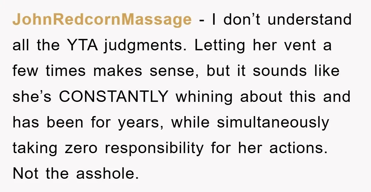 JohnRedcornMassage - I don’t understand all the YTA judgments. Letting her vent a few times makes sense, but it sounds like she’s CONSTANTLY whining about this and has been for...