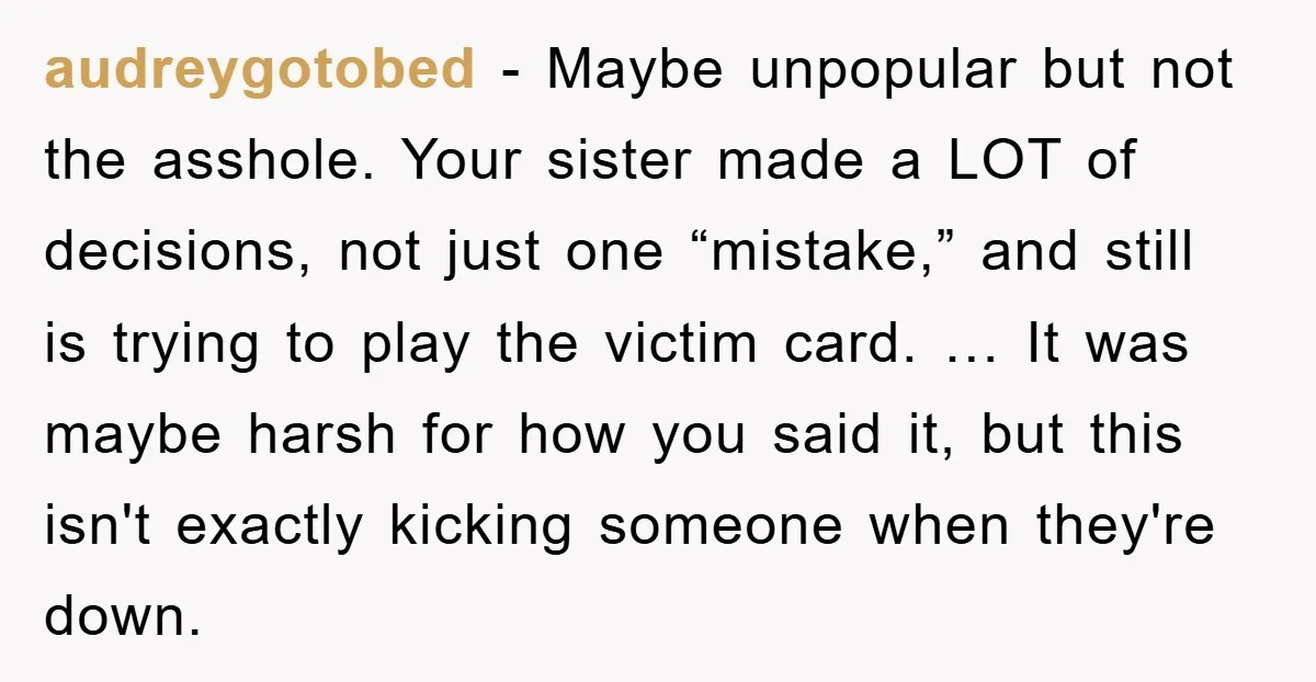 audreygotobed - Maybe unpopular but not the asshole. Your sister made a LOT of decisions, not just one “mistake,” and still is trying to play the victim card. … It...