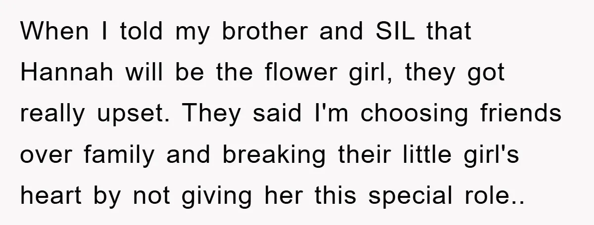 When I told my brother and SIL that Hannah will be the flower girl, they got really upset. They said I'm choosing friends over family and breaking their little girl's...