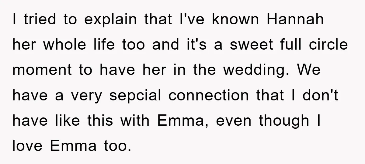 I tried to explain that I've known Hannah her whole life too and it's a sweet full circle moment to have her in the wedding. We have a very sepcial...