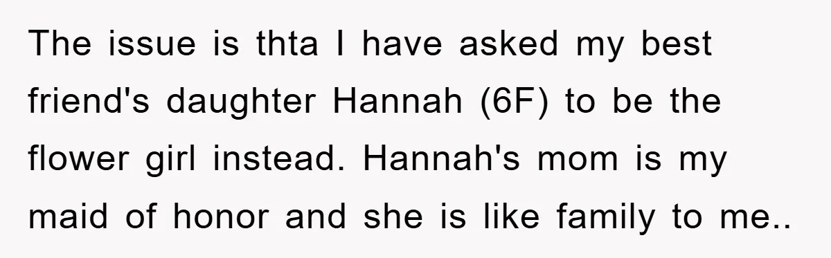 The issue is thta I have asked my best friend's daughter Hannah (6F) to be the flower girl instead. Hannah's mom is my maid of honor and she is like...