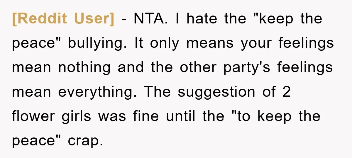[Reddit User] − NTA. I hate the "keep the peace" bullying. It only means your feelings mean nothing and the other party's feelings mean everything. The suggestion of 2 flower...