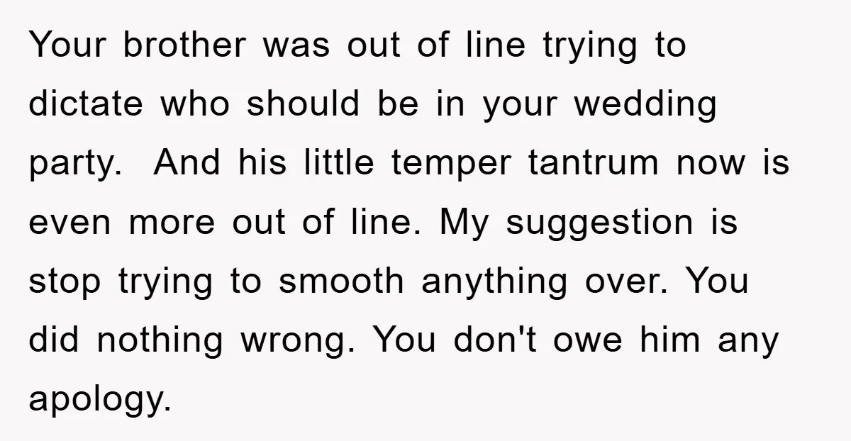 Your brother was out of line trying to dictate who should be in your wedding party. And his little temper tantrum now is even more out of line. My suggestion...
