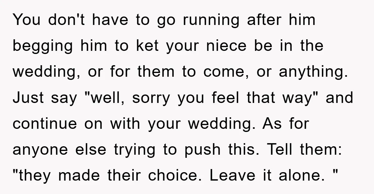 You don't have to go running after him begging him to ket your niece be in the wedding, or for them to come, or anything. Just say "well, sorry you...