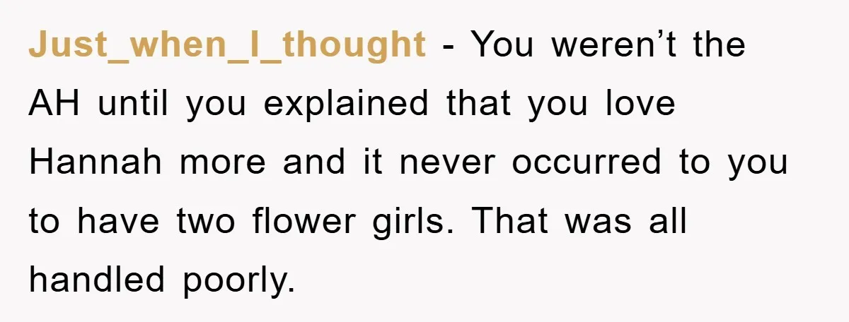 Just_when_I_thought − You weren’t the AH until you explained that you love Hannah more and it never occurred to you to have two flower girls. That was all handled poorly.