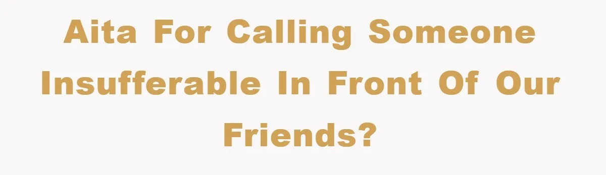 AITA for calling someone insufferable in front of our friends?