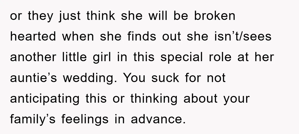 or they just think she will be broken hearted when she finds out she isn’t/sees another little girl in this special role at her auntie’s wedding. You suck for not...