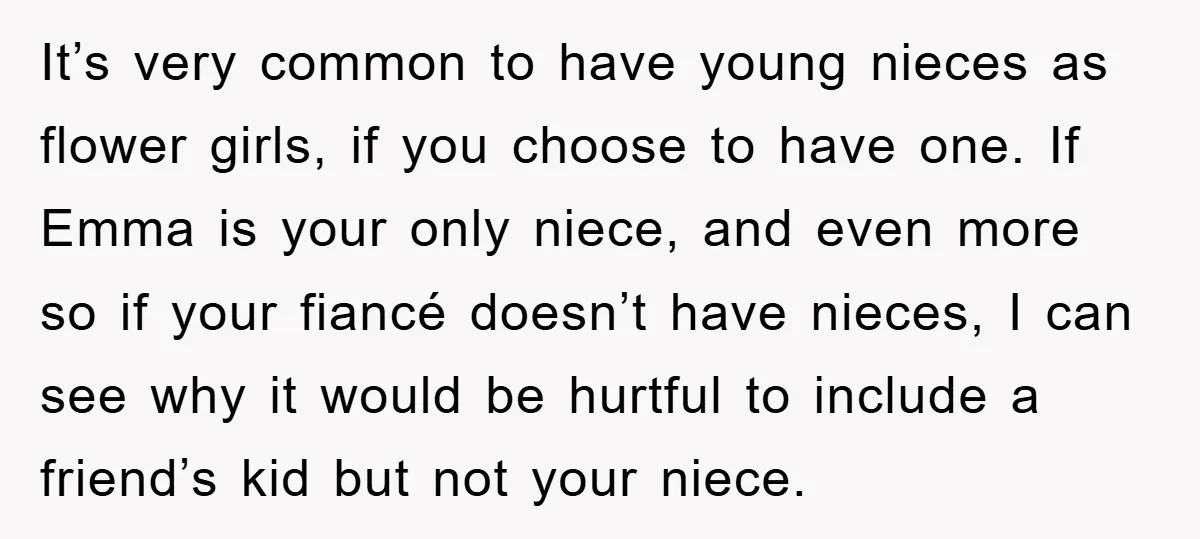 It’s very common to have young nieces as flower girls, if you choose to have one. If Emma is your only niece, and even more so if your fiancé doesn’t...