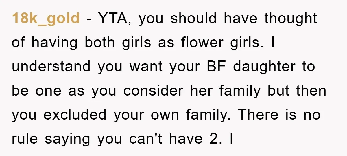 18k_gold − YTA, you should have thought of having both girls as flower girls. I understand you want your BF daughter to be one as you consider her family but...