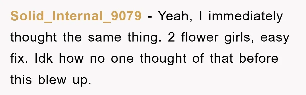 Solid_Internal_9079 − Yeah, I immediately thought the same thing. 2 flower girls, easy fix. Idk how no one thought of that before this blew up.
