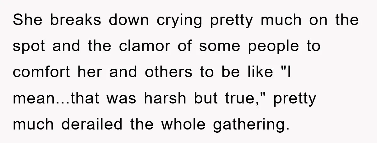 She breaks down crying pretty much on the spot and the clamor of some people to comfort her and others to be like "I mean...that was harsh but true," pretty...