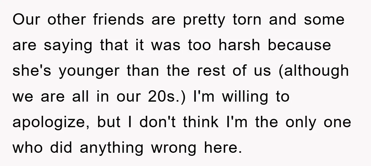 Our other friends are pretty torn and some are saying that it was too harsh because she's younger than the rest of us (although we are all in our 20s.)...