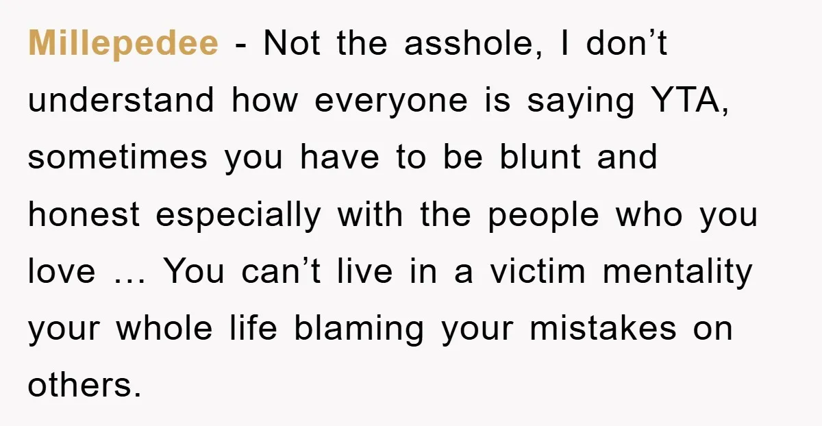 Millepedee - Not the asshole, I don’t understand how everyone is saying YTA, sometimes you have to be blunt and honest especially with the people who you love … You...