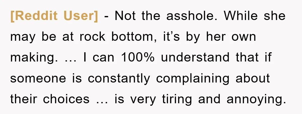 [Reddit User] - Not the asshole. While she may be at rock bottom, it’s by her own making. … I can 100% understand that if someone is constantly complaining about...