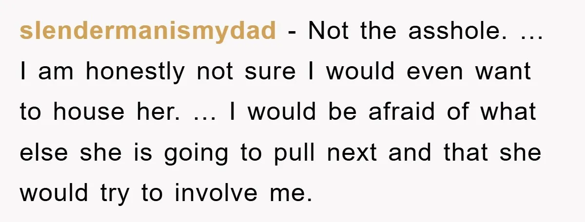 slendermanismydad - Not the asshole. … I am honestly not sure I would even want to house her. … I would be afraid of what else she is going to...