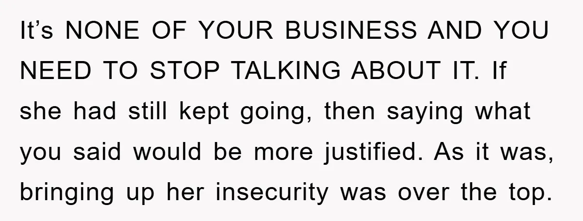 It’s NONE OF YOUR BUSINESS AND YOU NEED TO STOP TALKING ABOUT IT. If she had still kept going, then saying what you said would be more justified. As it...