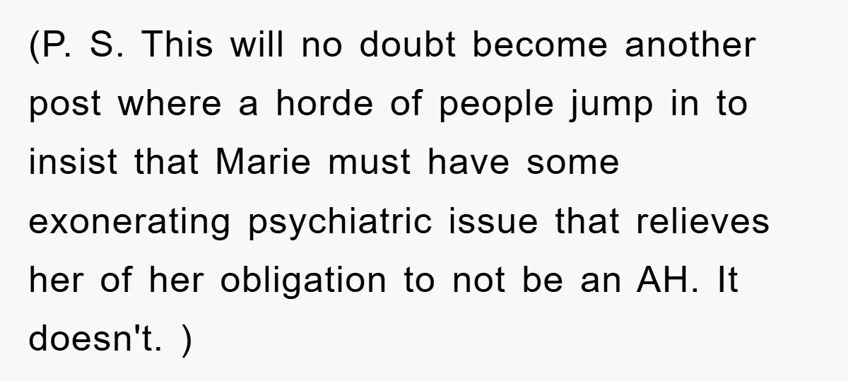 (P. S. This will no doubt become another post where a horde of people jump in to insist that Marie must have some exonerating psychiatric issue that relieves her of...