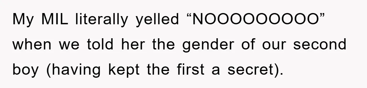 My MIL literally yelled “NOOOOOOOOO” when we told her the gender of our second boy (having kept the first a secret).