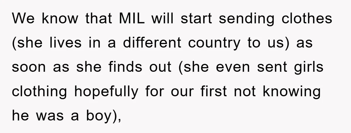 We know that MIL will start sending clothes (she lives in a different country to us) as soon as she finds out (she even sent girls clothing hopefully for our...