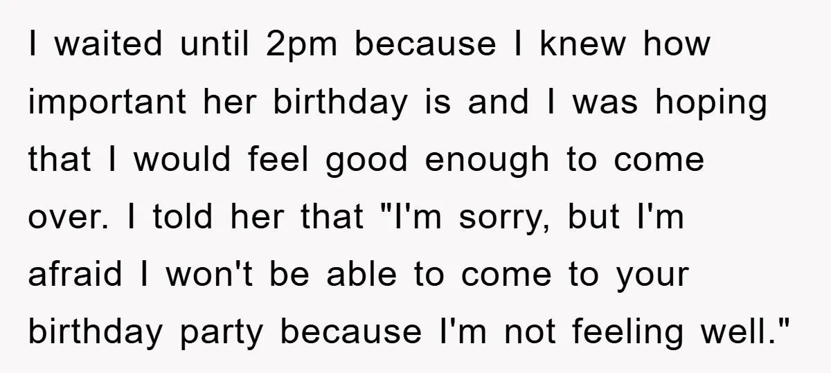 I waited until 2pm because I knew how important her birthday is and I was hoping that I would feel good enough to come over. I told her that "I'm...