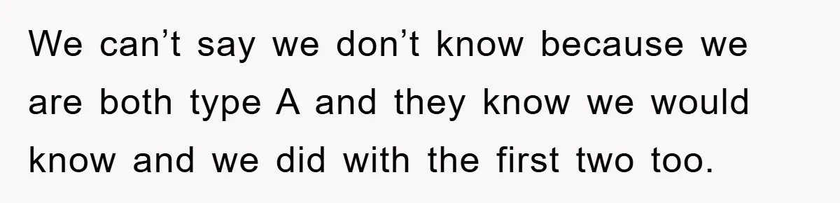 We can’t say we don’t know because we are both type A and they know we would know and we did with the first two too.