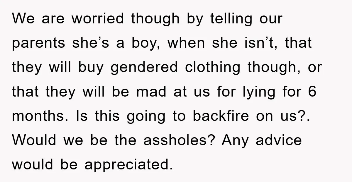 We are worried though by telling our parents she’s a boy, when she isn’t, that they will buy gendered clothing though, or that they will be mad at us for...