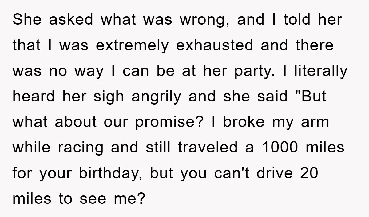 She asked what was wrong, and I told her that I was extremely exhausted and there was no way I can be at her party. I literally heard her sigh...