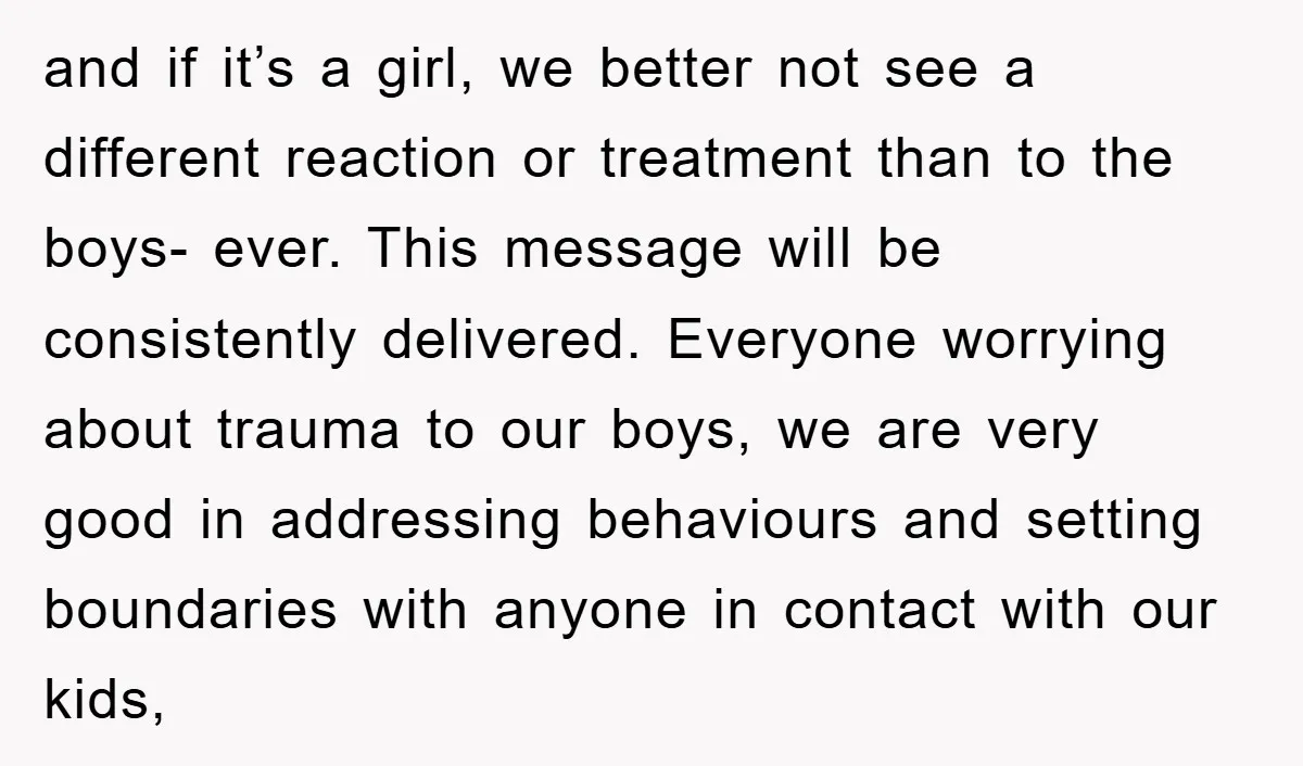 and if it’s a girl, we better not see a different reaction or treatment than to the boys- ever. This message will be consistently delivered. Everyone worrying about trauma to...