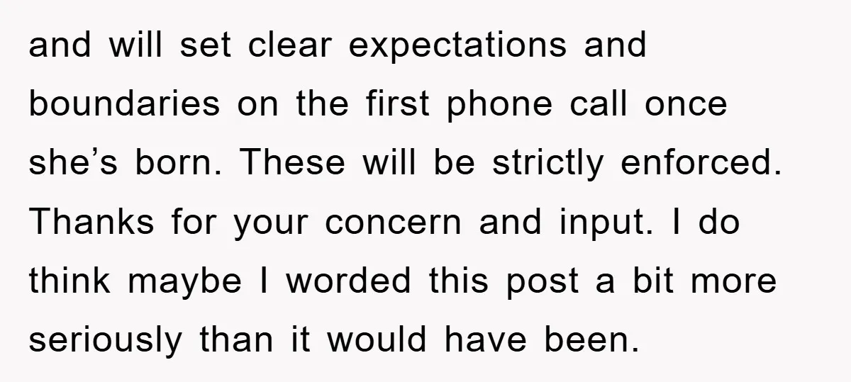 and will set clear expectations and boundaries on the first phone call once she’s born. These will be strictly enforced. Thanks for your concern and input. I do think maybe...
