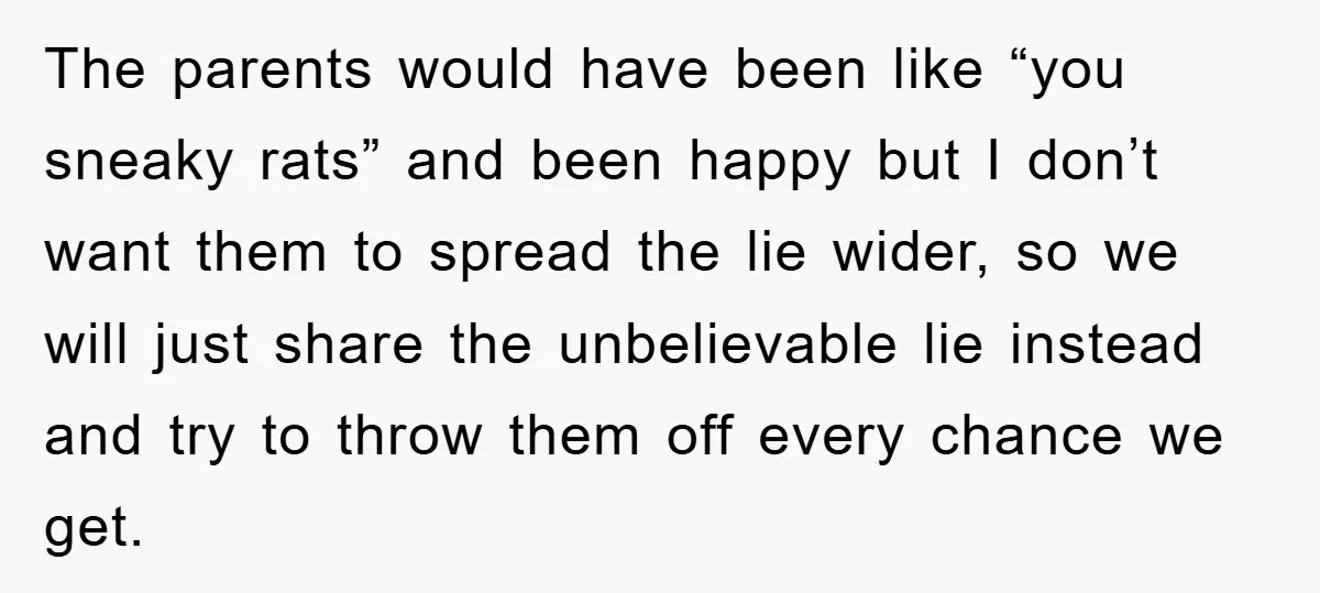 The parents would have been like “you sneaky rats” and been happy but I don’t want them to spread the lie wider, so we will just share the unbelievable lie...