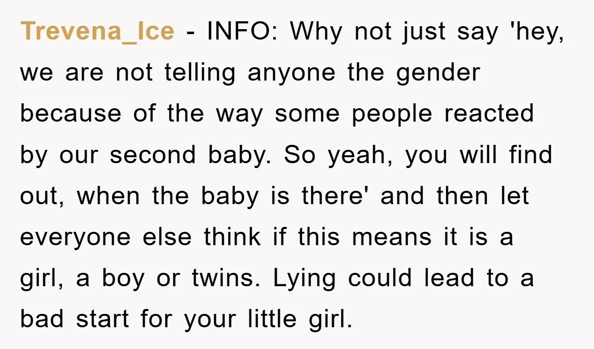 Trevena_Ice − INFO: Why not just say 'hey, we are not telling anyone the gender because of the way some people reacted by our second baby. So yeah, you will...