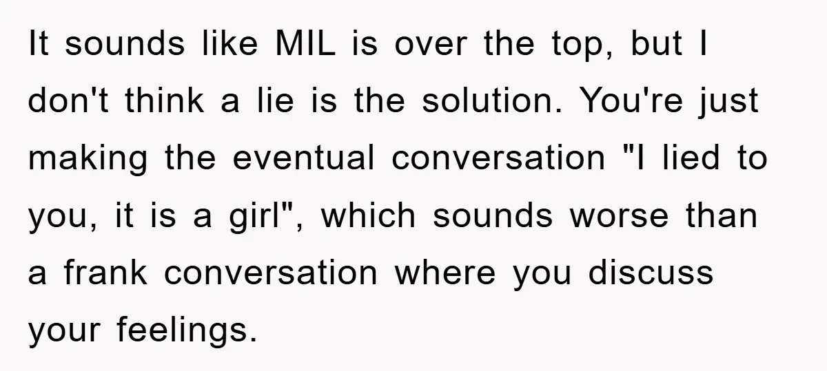 It sounds like MIL is over the top, but I don't think a lie is the solution. You're just making the eventual conversation "I lied to you, it is a...