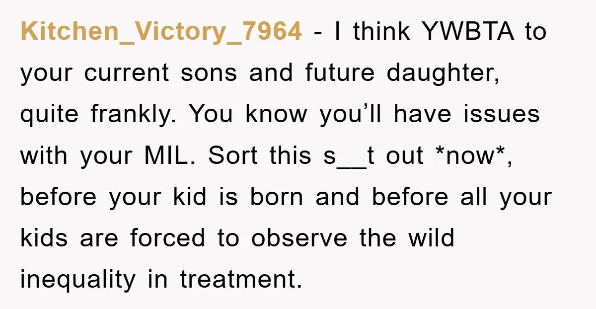 Kitchen_Victory_7964 − I think YWBTA to your current sons and future daughter, quite frankly. You know you’ll have issues with your MIL. Sort this s__t out *now*, before your kid...