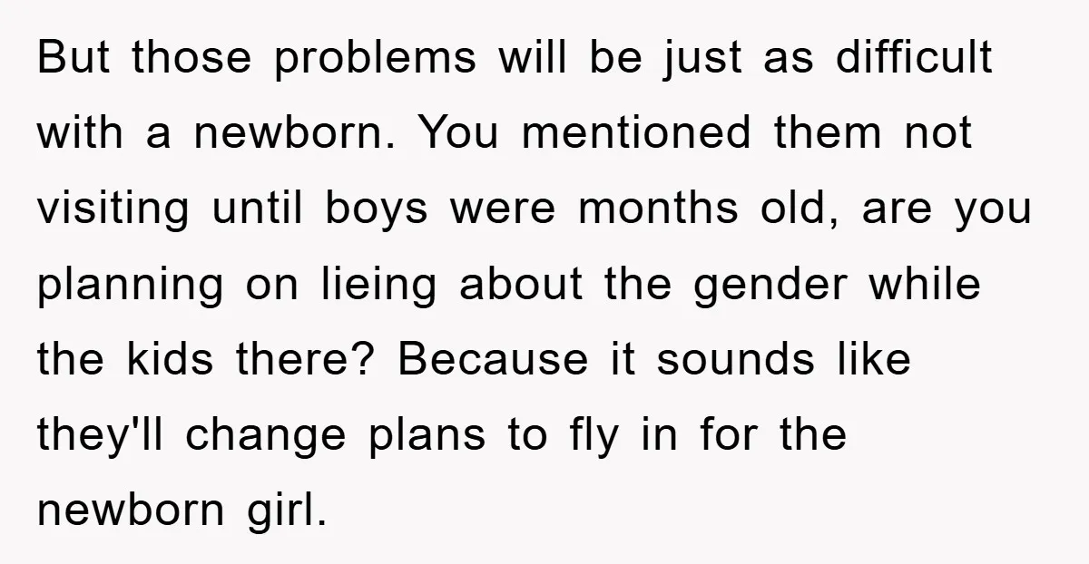 But those problems will be just as difficult with a newborn. You mentioned them not visiting until boys were months old, are you planning on lieing about the gender while...