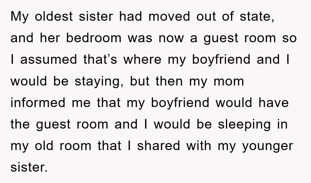 My oldest sister had moved out of state, and her bedroom was now a guest room so I assumed that’s where my boyfriend and I would be staying, but then...