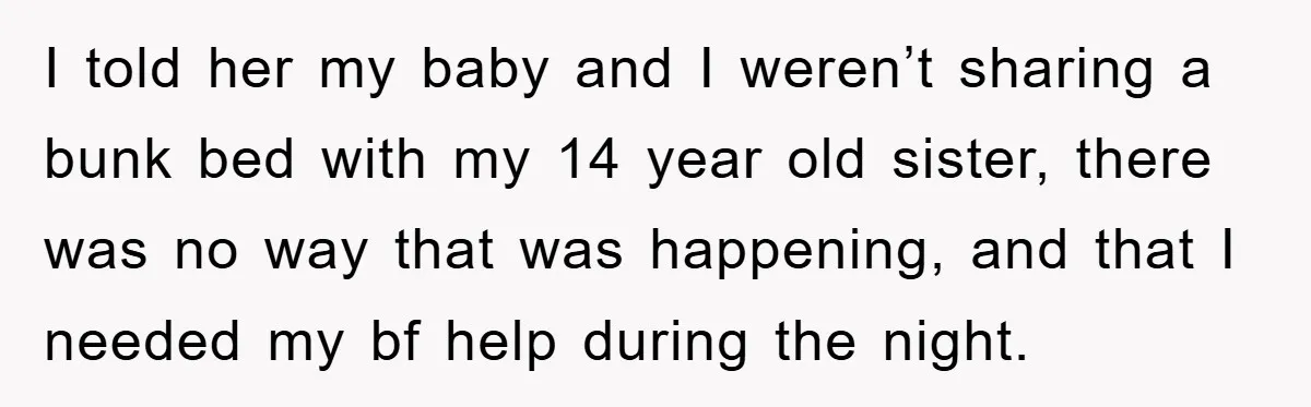 I told her my baby and I weren’t sharing a bunk bed with my 14 year old sister, there was no way that was happening, and that I needed my...