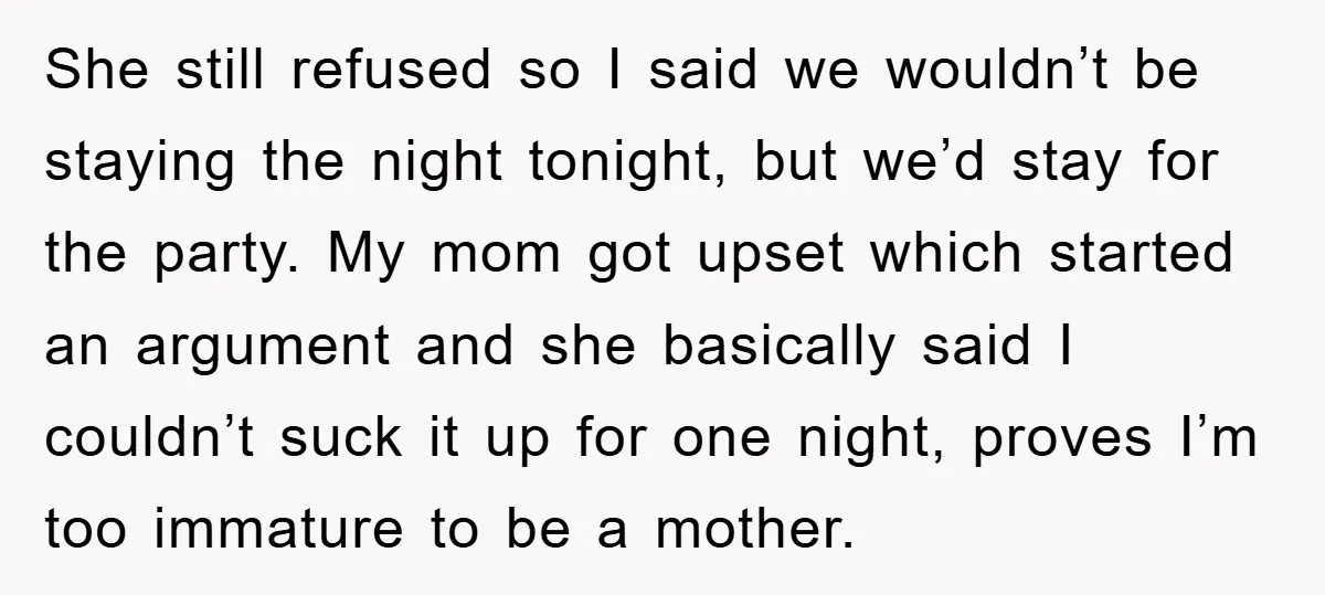 She still refused so I said we wouldn’t be staying the night tonight, but we’d stay for the party. My mom got upset which started an argument and she basically...