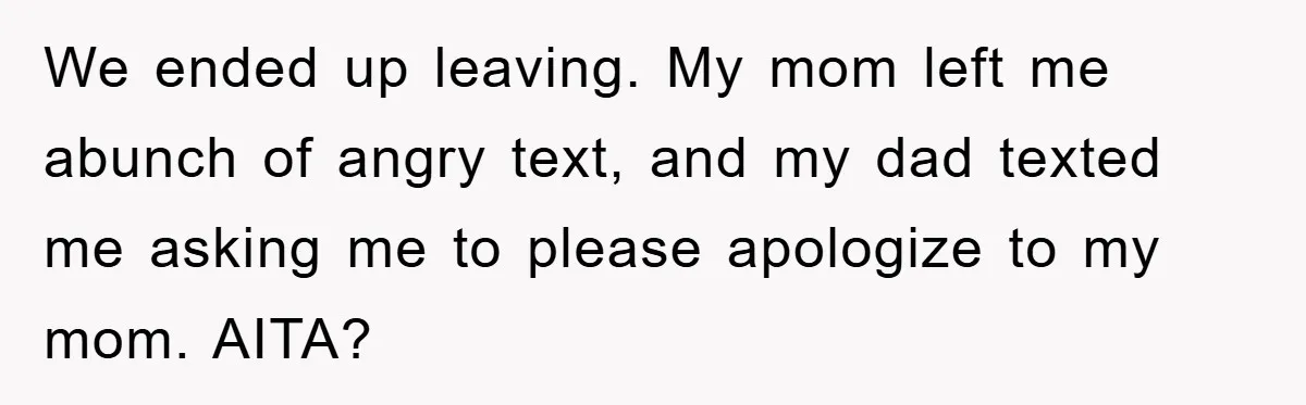 We ended up leaving. My mom left me abunch of angry text, and my dad texted me asking me to please apologize to my mom. AITA?