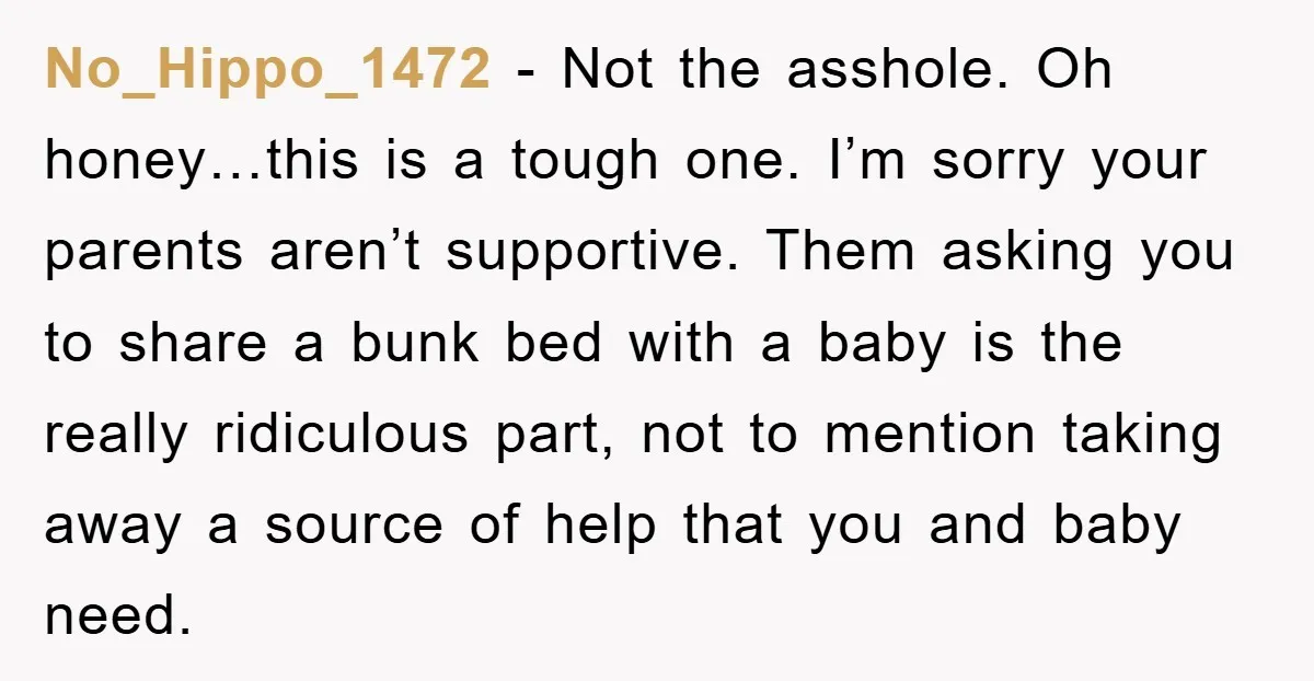 No_Hippo_1472 - Not the asshole. Oh honey…this is a tough one. I’m sorry your parents aren’t supportive. Them asking you to share a bunk bed with a baby is the...