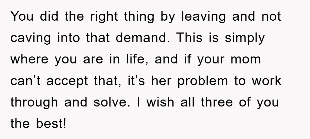 You did the right thing by leaving and not caving into that demand. This is simply where you are in life, and if your mom can’t accept that, it’s her...