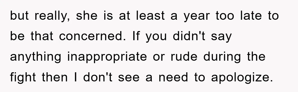 but really, she is at least a year too late to be that concerned. If you didn't say anything inappropriate or rude during the fight then I don't see a...