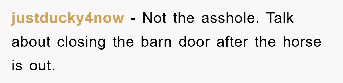 justducky4now - Not the asshole. Talk about closing the barn door after the horse is out.