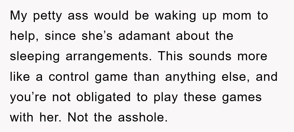 My petty ass would be waking up mom to help, since she’s adamant about the sleeping arrangements. This sounds more like a control game than anything else, and you’re not...