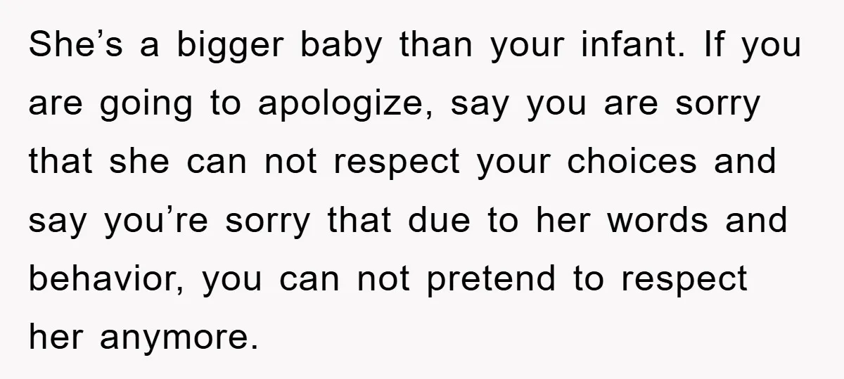 She’s a bigger baby than your infant. If you are going to apologize, say you are sorry that she can not respect your choices and say you’re sorry that due...