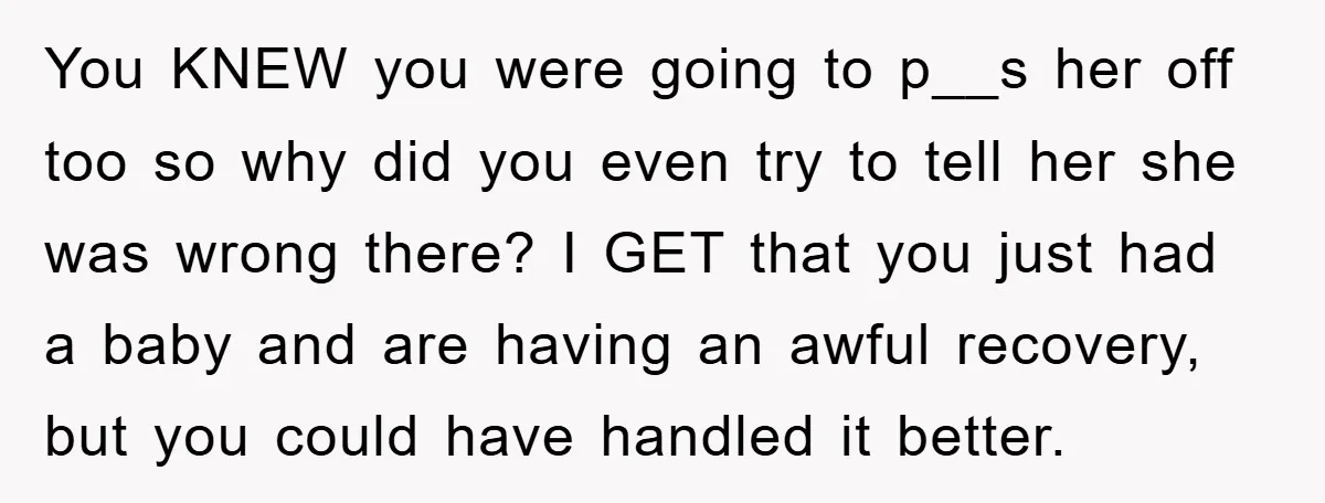 You KNEW you were going to p__s her off too so why did you even try to tell her she was wrong there? I GET that you just had a...