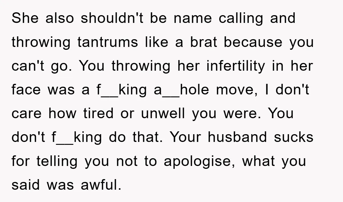 She also shouldn't be name calling and throwing tantrums like a brat because you can't go. You throwing her infertility in her face was a f__king a__hole move, I don't...